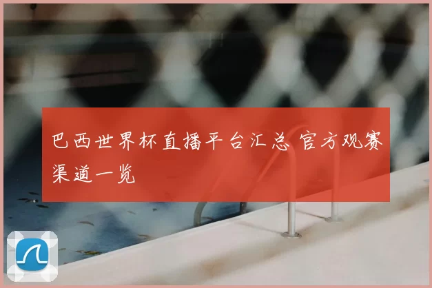 巴西世界杯直播平台汇总 官方观赛渠道一览