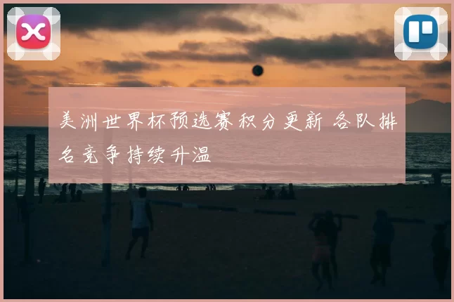 美洲世界杯预选赛积分更新 各队排名竞争持续升温