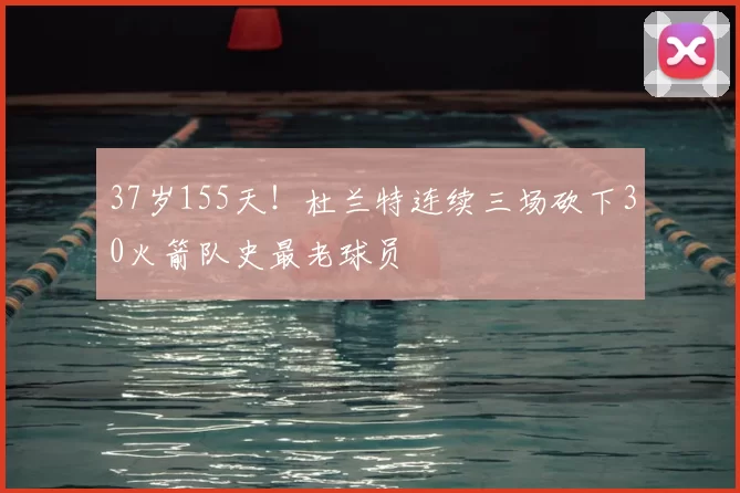 37岁155天！杜兰特连续三场砍下30火箭队史最老球员