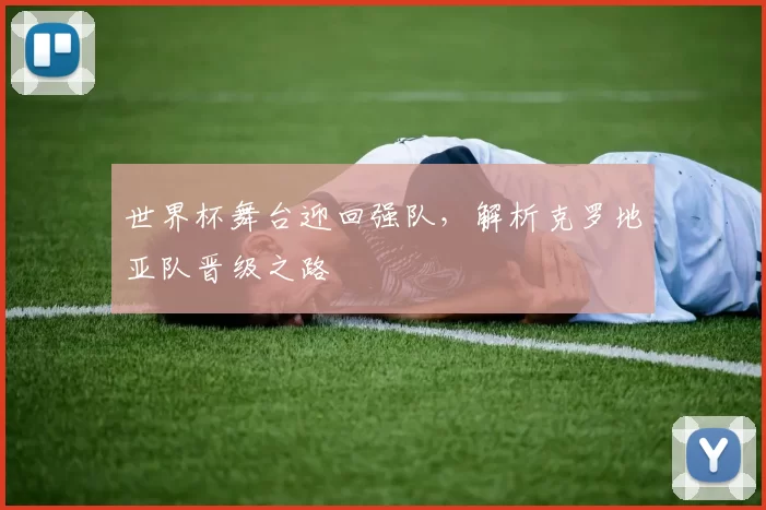 世界杯舞台迎回强队,解析克罗地亚队晋级之路