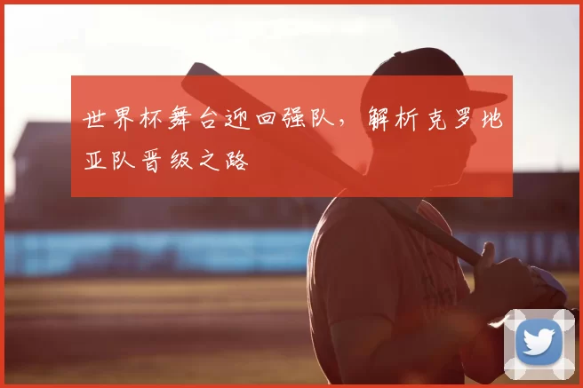世界杯舞台迎回强队,解析克罗地亚队晋级之路