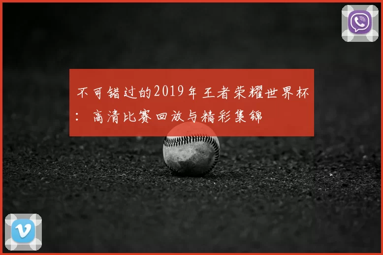 不可错过的2019年王者荣耀世界杯：高清比赛回放与精彩集锦