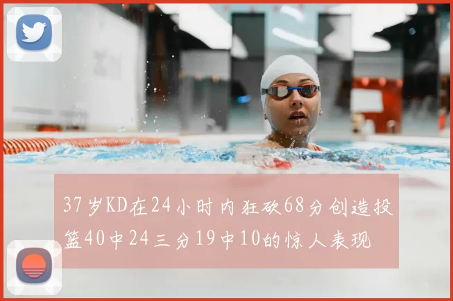 37岁KD在24小时内狂砍68分创造投篮40中24三分19中10的惊人表现