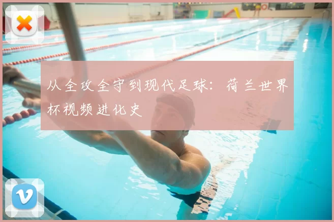 从全攻全守到现代足球：荷兰世界杯视频进化史