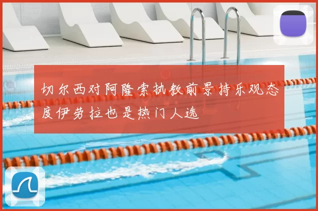 切尔西对阿隆索执教前景持乐观态度伊劳拉也是热门人选