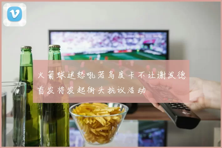 火箭球迷怒吼若乌度卡不让谢泼德首发将发起街头抗议活动