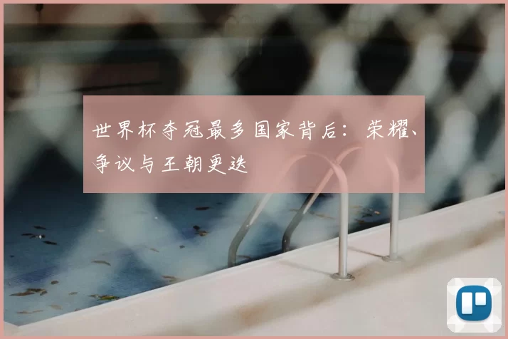 世界杯夺冠最多国家背后:荣耀、争议与王朝更迭