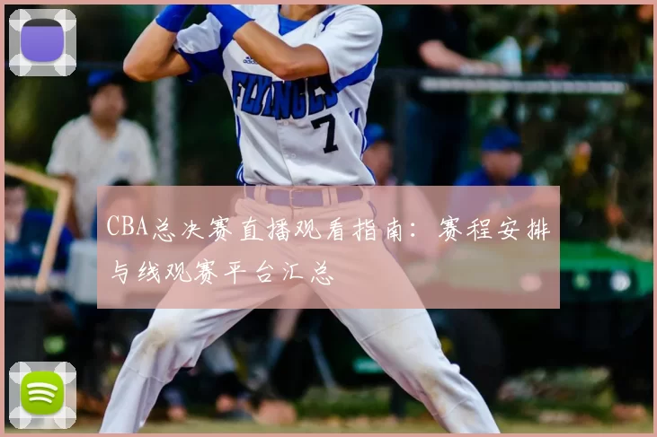 CBA总决赛直播观看指南：赛程安排与线观赛平台汇总