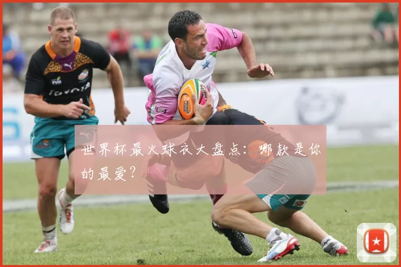 世界杯最火球衣大盘点:哪款是你的最爱?