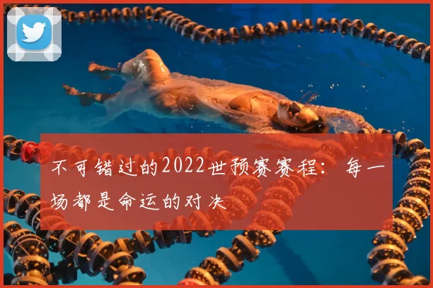 不可错过的2022世预赛赛程：每一场都是命运的对决