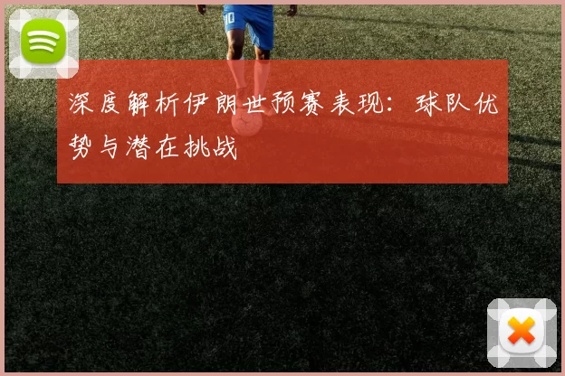 深度解析伊朗世预赛表现:球队优势与潜在挑战