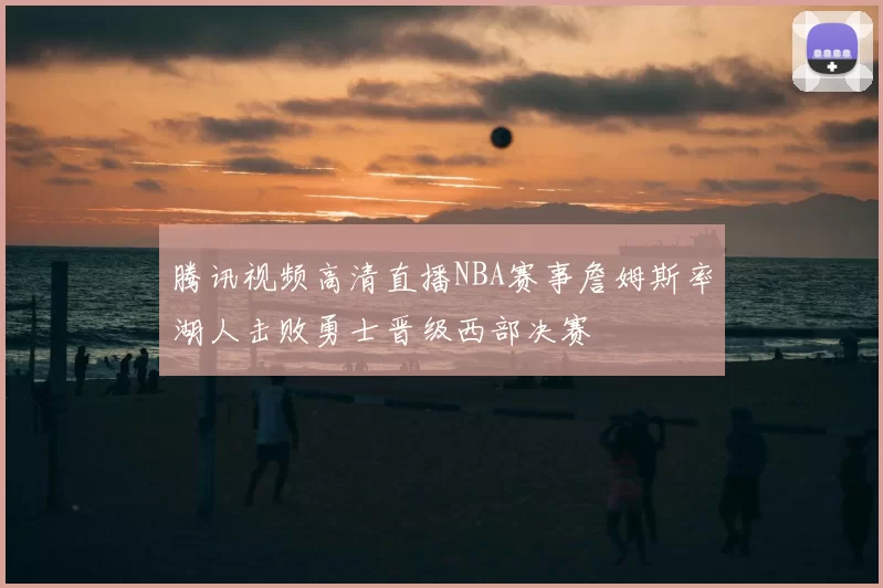 腾讯视频高清直播NBA赛事詹姆斯率湖人击败勇士晋级西部决赛
