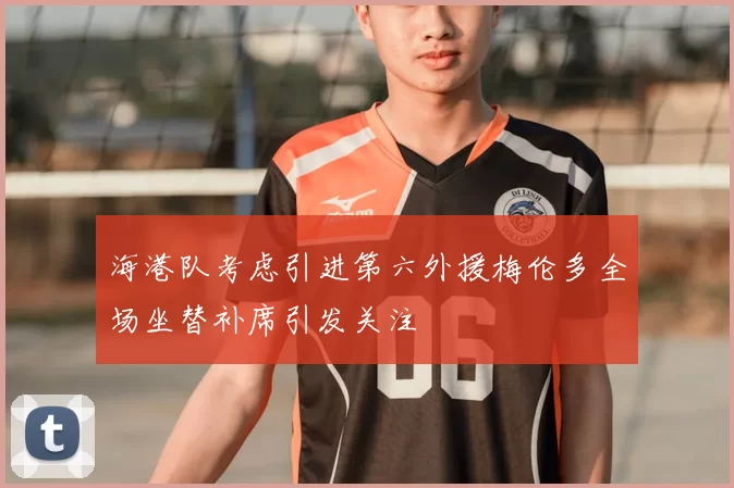 海港队考虑引进第六外援梅伦多全场坐替补席引发关注