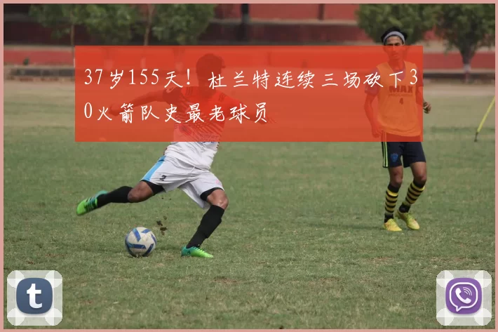 37岁155天！杜兰特连续三场砍下30火箭队史最老球员