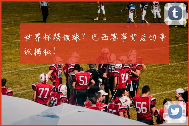 世界杯踢假球?巴西赛事背后的争议揭秘!