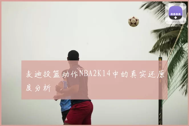 麦迪投篮动作NBA2K14中的真实还原度分析