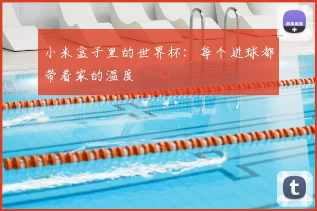 小米盒子里的世界杯：每个进球都带着家的温度