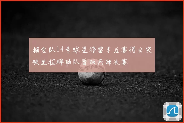 掘金队14号球星穆雷季后赛得分突破里程碑助队晋级西部决赛