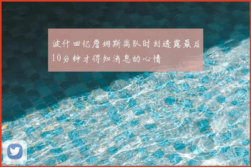 波什回忆詹姆斯离队时刻透露最后10分钟才得知消息的心情
