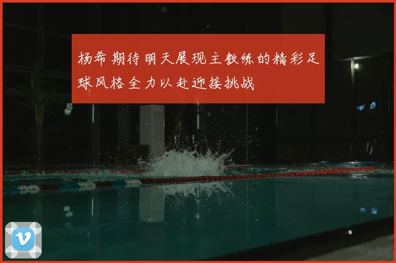杨希期待明天展现主教练的精彩足球风格全力以赴迎接挑战
