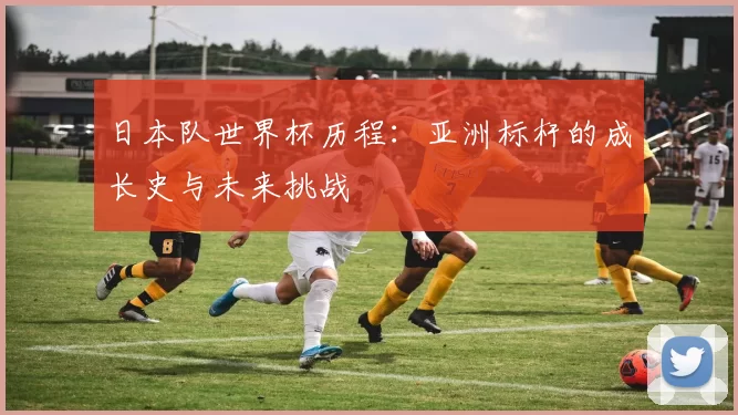 日本队世界杯历程:亚洲标杆的成长史与未来挑战