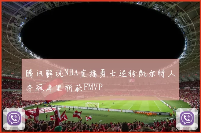 腾讯解说NBA直播勇士逆转凯尔特人夺冠库里斩获FMVP