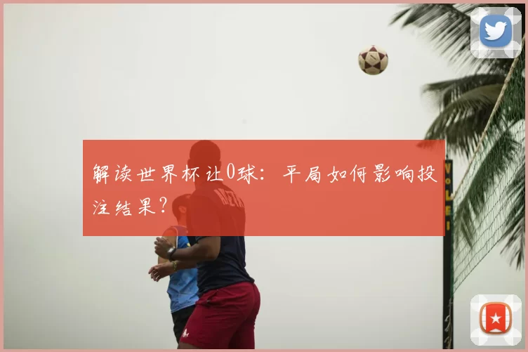 解读世界杯让0球：平局如何影响投注结果？