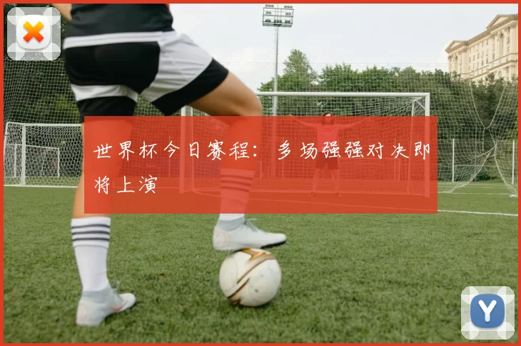 世界杯今日赛程：多场强强对决即将上演
