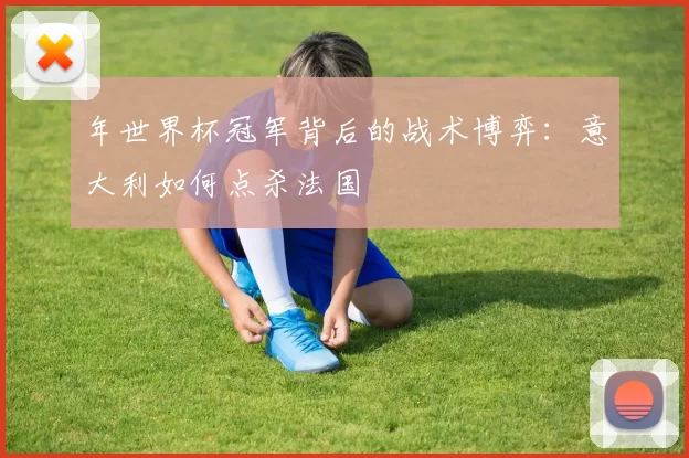 年世界杯冠军背后的战术博弈：意大利如何点杀法国