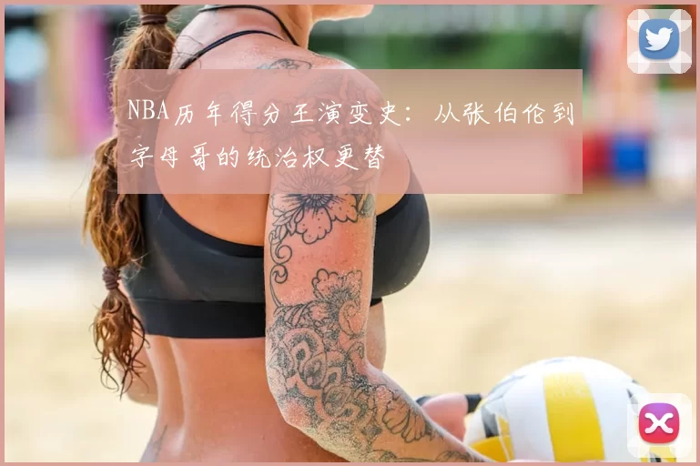 NBA历年得分王演变史：从张伯伦到字母哥的统治权更替