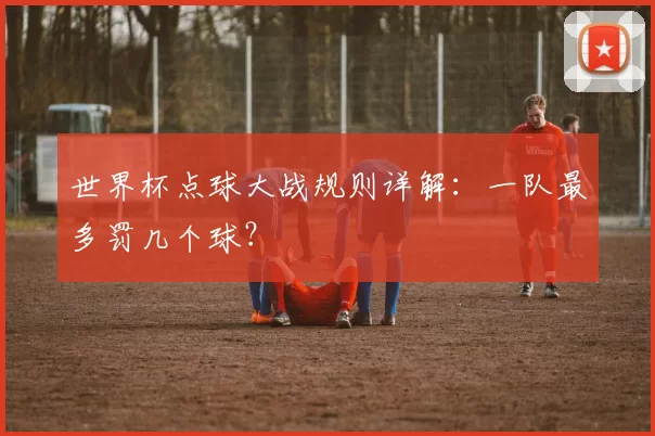 世界杯点球大战规则详解:一队最多罚几个球?