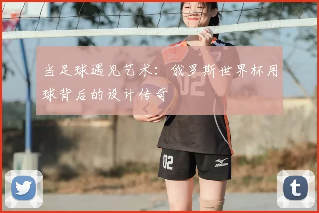 当足球遇见艺术：俄罗斯世界杯用球背后的设计传奇