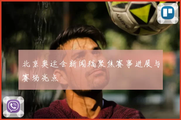 北京奥运会新闻稿聚焦赛事进展与赛场亮点