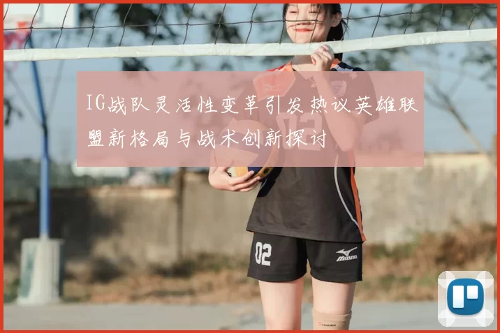 IG战队灵活性变革引发热议英雄联盟新格局与战术创新探讨