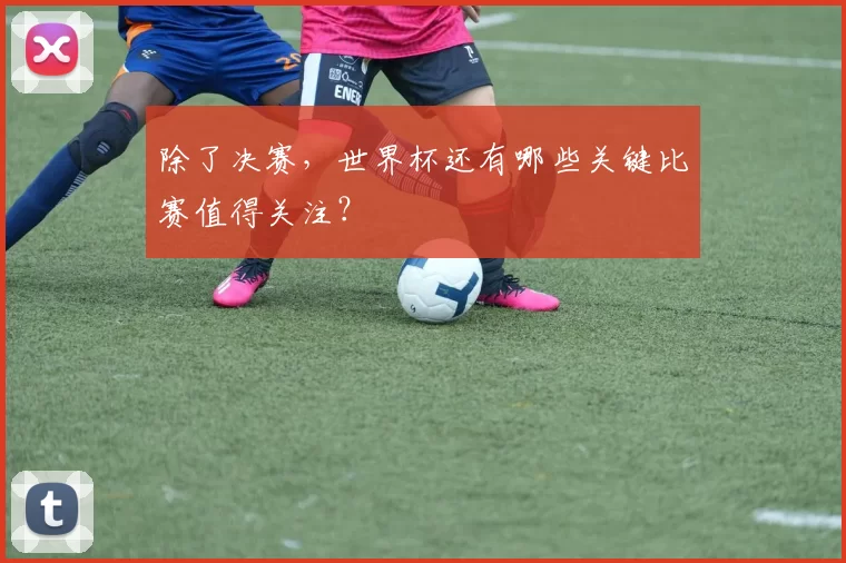 除了决赛，世界杯还有哪些关键比赛值得关注？