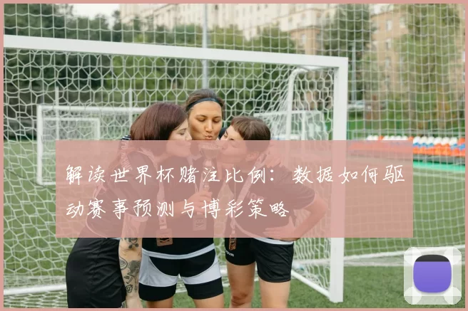 解读世界杯赌注比例：数据如何驱动赛事预测与博彩策略