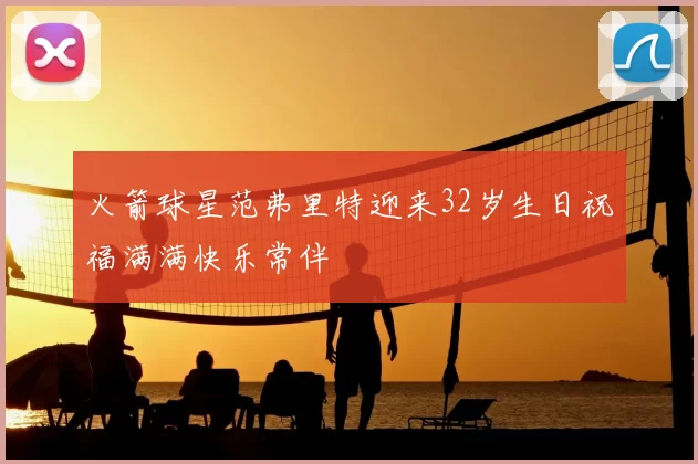 火箭球星范弗里特迎来32岁生日祝福满满快乐常伴