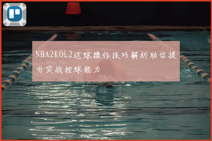 NBA2KOL2运球操作技巧解析助你提升实战控球能力