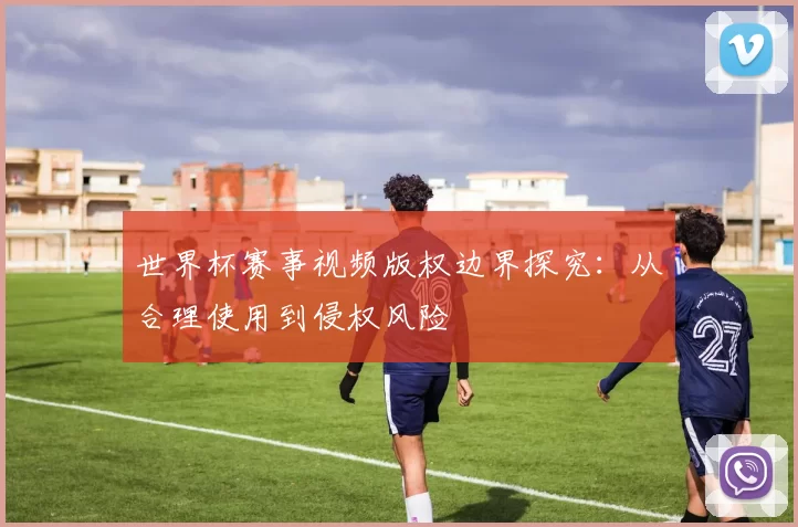 世界杯赛事视频版权边界探究:从合理使用到侵权风险