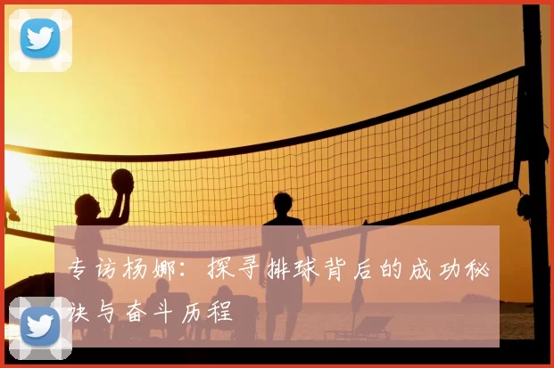 专访杨娜：探寻排球背后的成功秘诀与奋斗历程