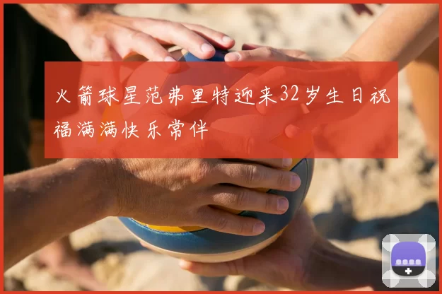 火箭球星范弗里特迎来32岁生日祝福满满快乐常伴