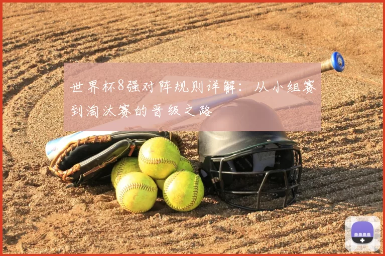 世界杯8强对阵规则详解：从小组赛到淘汰赛的晋级之路