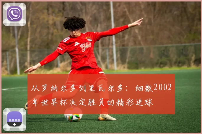 从罗纳尔多到里瓦尔多:细数2002年世界杯决定胜负的精彩进球