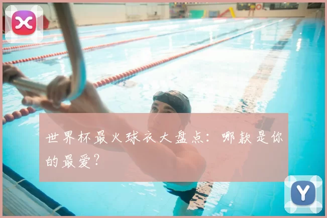 世界杯最火球衣大盘点:哪款是你的最爱?