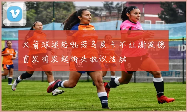 火箭球迷怒吼若乌度卡不让谢泼德首发将发起街头抗议活动