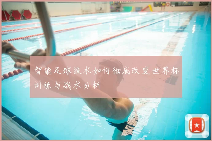 智能足球技术如何彻底改变世界杯训练与战术分析