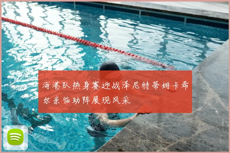 海港队热身赛迎战泽尼特蒂姆卡希尔亲临助阵展现风采
