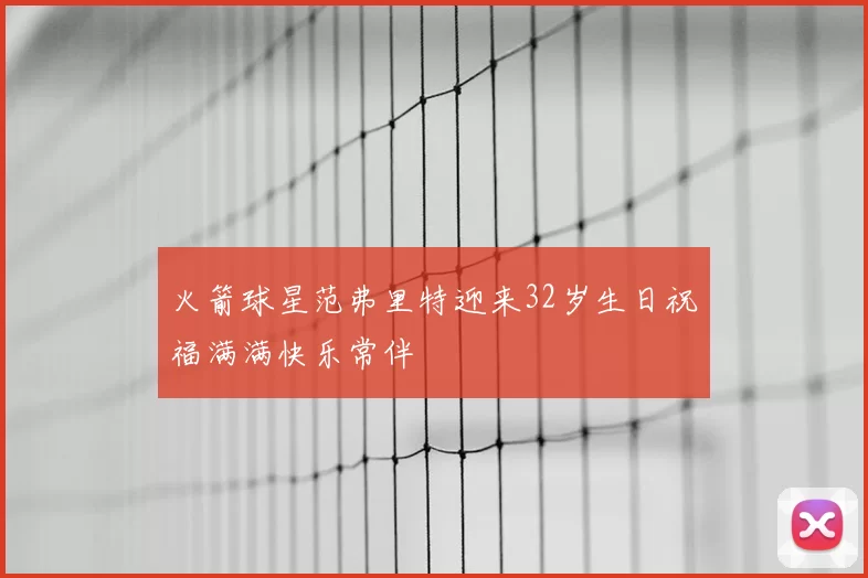 火箭球星范弗里特迎来32岁生日祝福满满快乐常伴