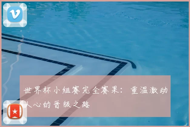 世界杯小组赛完全赛果:重温激动人心的晋级之路