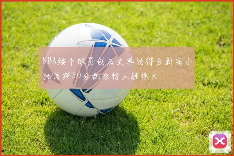 NBA矮个球员创历史单场得分新高小托马斯50分凯尔特人胜热火